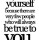 Stay true to your self.